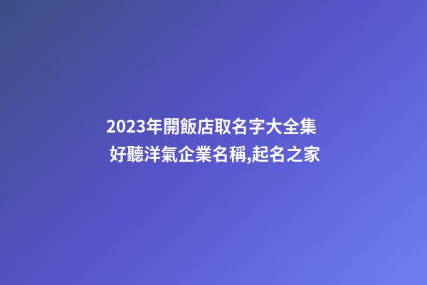 2023年開飯店取名字大全集 好聽洋氣企業名稱,起名之家-第1張-公司起名-玄機派